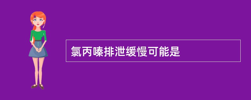 氯丙嗪排泄缓慢可能是