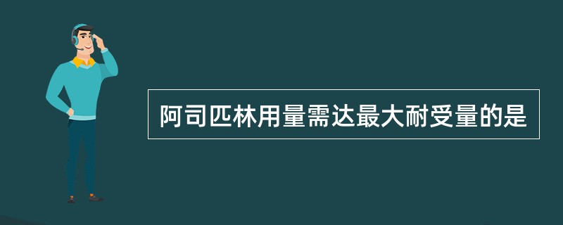 阿司匹林用量需达最大耐受量的是