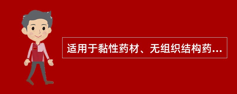 适用于黏性药材、无组织结构药材及新鲜易膨胀药材，尤其适用于有效成分遇热易挥发或易破坏的药材