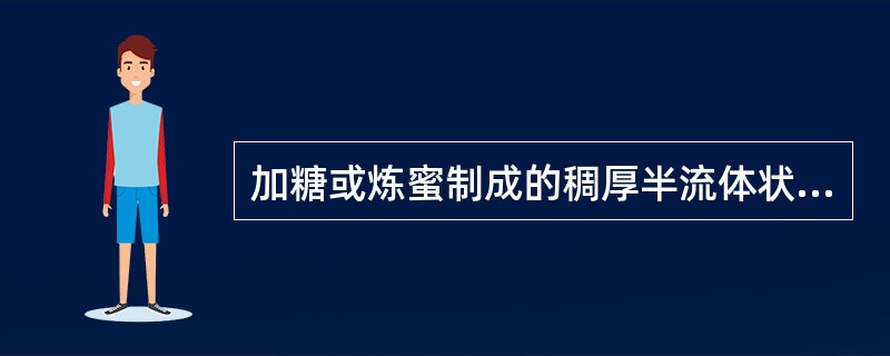 加糖或炼蜜制成的稠厚半流体状制剂为