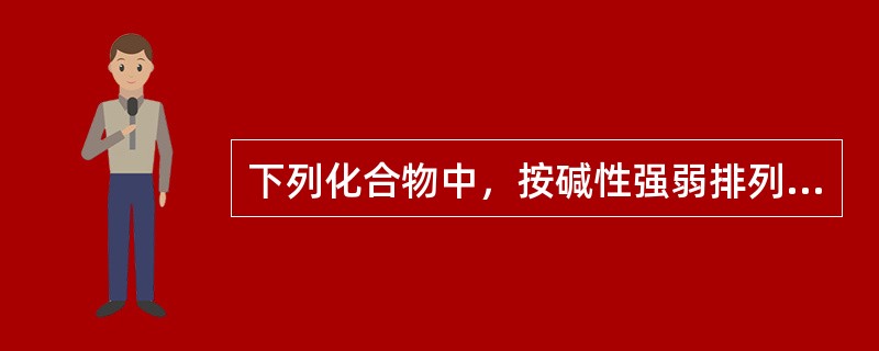 下列化合物中，按碱性强弱排列正确的是