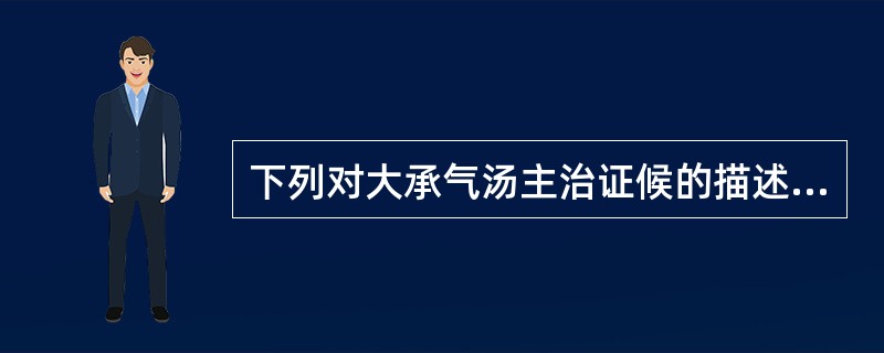 下列对大承气汤主治证候的描述中哪项是错误的