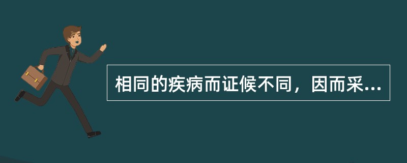 相同的疾病而证候不同，因而采用了不同的治疗方法，其理论依据是