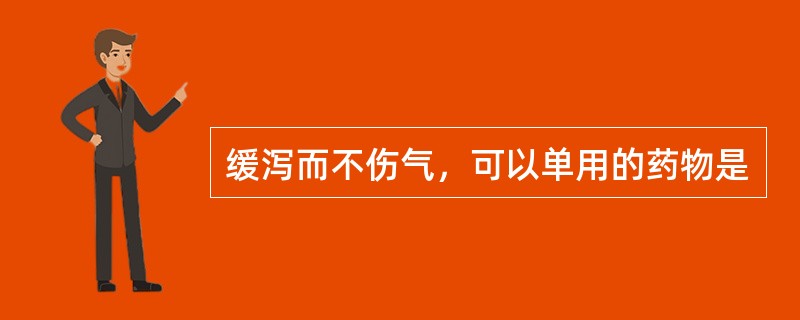 缓泻而不伤气，可以单用的药物是