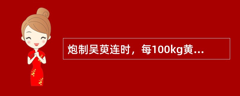 炮制吴萸连时，每100kg黄连片，吴茱萸的用量是