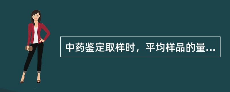 中药鉴定取样时，平均样品的量一般不得少于检验用量的