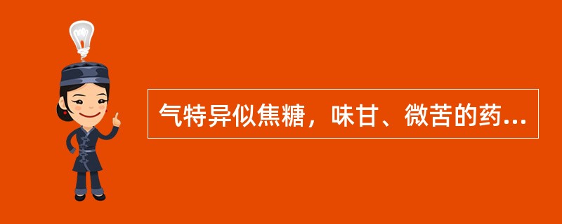 气特异似焦糖，味甘、微苦的药材是