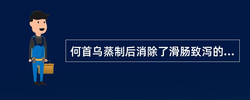 何首乌蒸制后消除了滑肠致泻的副作用，其原因是