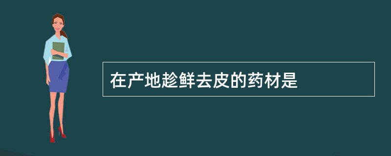 在产地趁鲜去皮的药材是