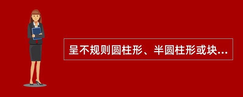 呈不规则圆柱形、半圆柱形或块状，常屈曲不直，结节状，形如猪大肠，表面淡灰黄色，弯曲处常有深陷的横沟而呈结节状的瘤块样的是