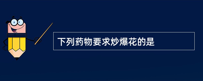 下列药物要求炒爆花的是