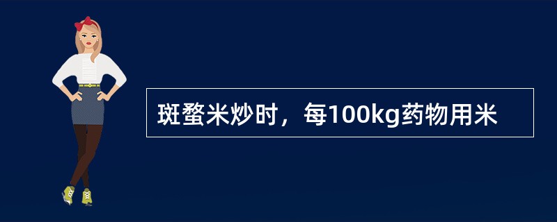 斑蝥米炒时，每100kg药物用米