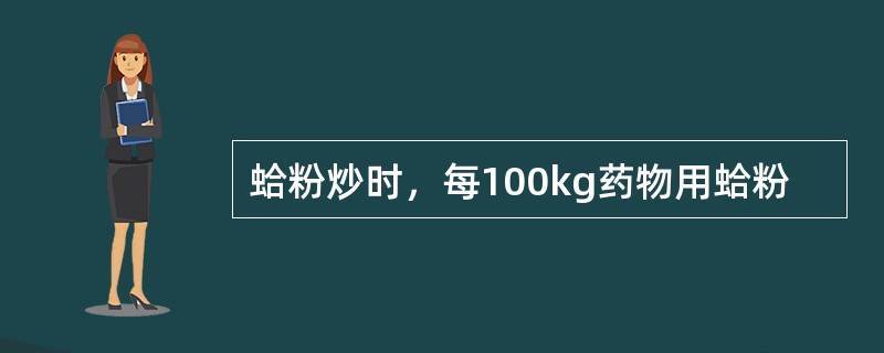 蛤粉炒时，每100kg药物用蛤粉