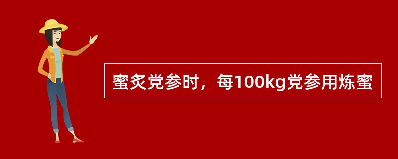 蜜炙党参时，每100kg党参用炼蜜