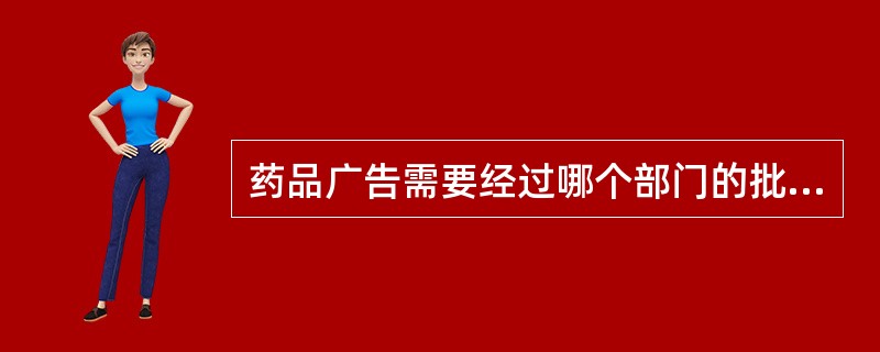 药品广告需要经过哪个部门的批准，获得批准文号，方可发布广告