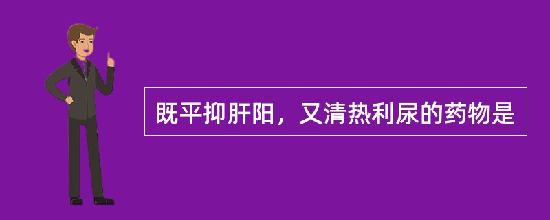 既平抑肝阳，又清热利尿的药物是