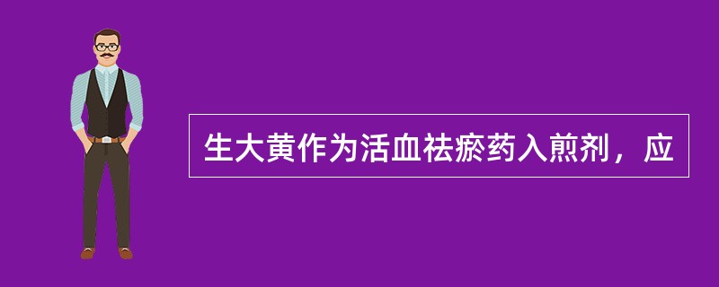 生大黄作为活血祛瘀药入煎剂，应