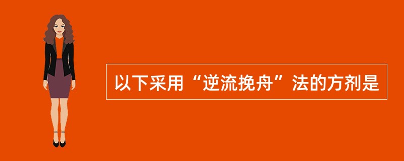 以下采用“逆流挽舟”法的方剂是