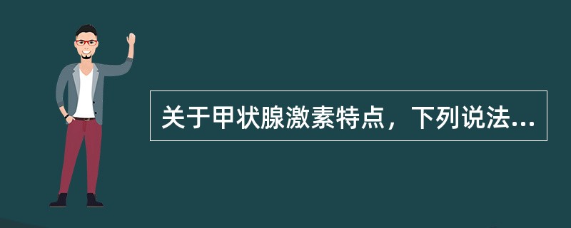 关于甲状腺激素特点，下列说法错误的是