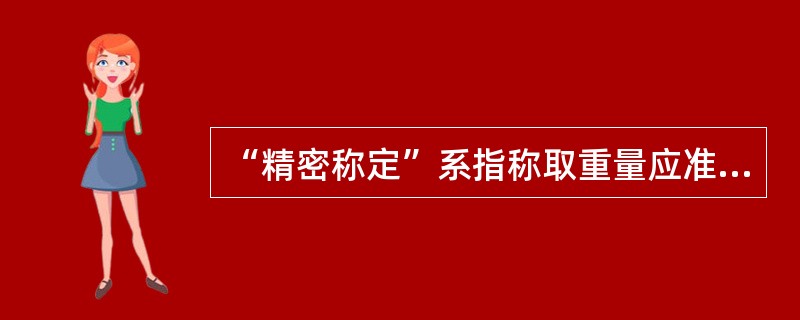 “精密称定”系指称取重量应准确至所取重量的