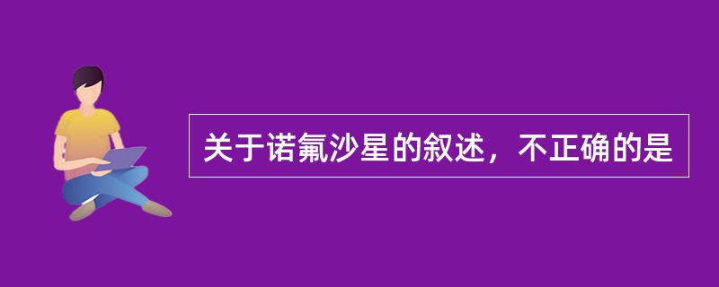 关于诺氟沙星的叙述，不正确的是