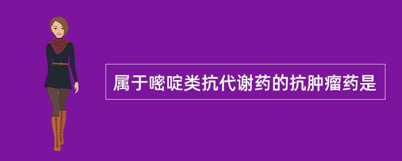 属于嘧啶类抗代谢药的抗肿瘤药是