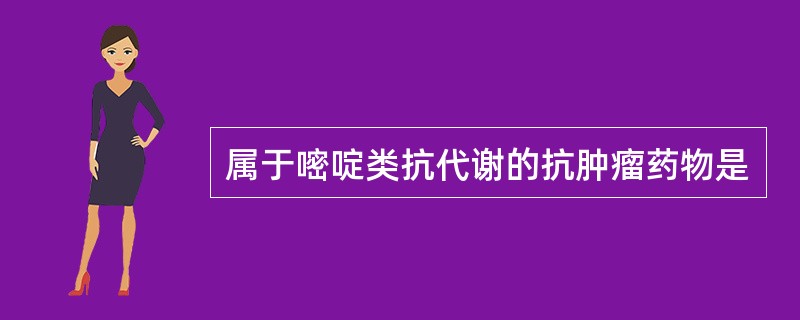 属于嘧啶类抗代谢的抗肿瘤药物是