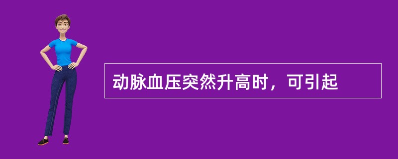 动脉血压突然升高时，可引起