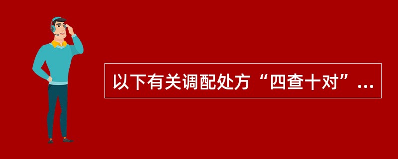 以下有关调配处方“四查十对”的叙述中，不正确的是