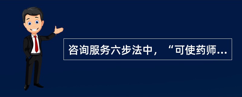 咨询服务六步法中，“可使药师进一步明确问题的关键所在，也有助于确定信息资料的选用”的步骤是