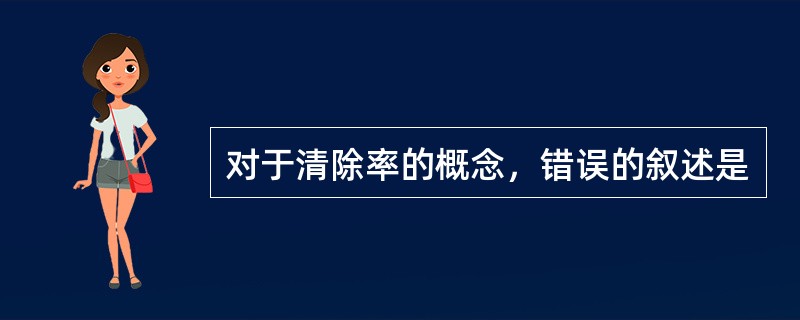 对于清除率的概念，错误的叙述是