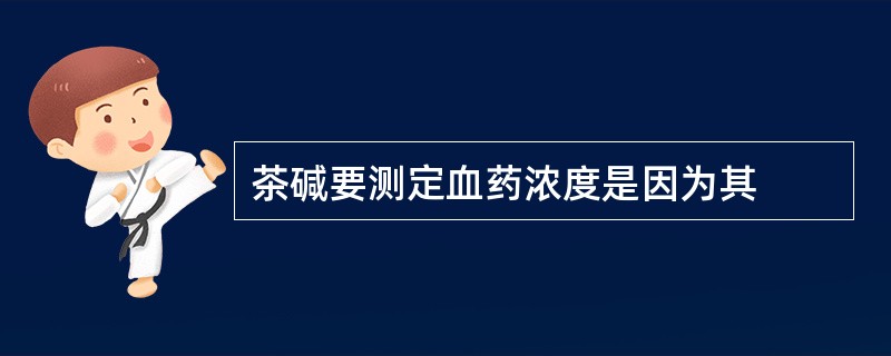 茶碱要测定血药浓度是因为其