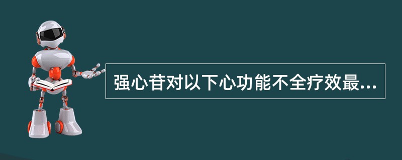 强心苷对以下心功能不全疗效最好的是