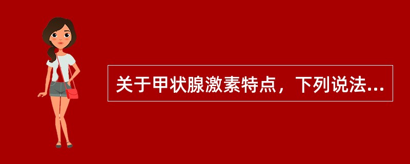 关于甲状腺激素特点，下列说法错误的是