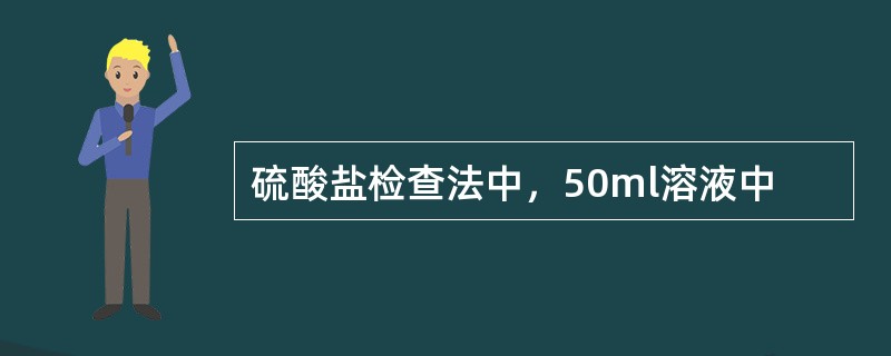 硫酸盐检查法中，50ml溶液中