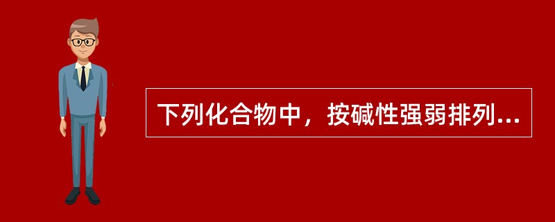 下列化合物中，按碱性强弱排列正确的是