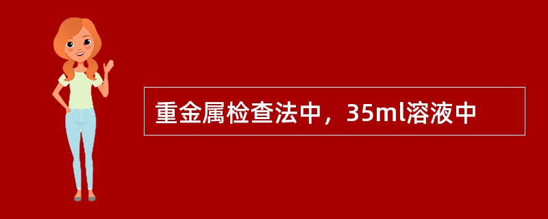 重金属检查法中，35ml溶液中