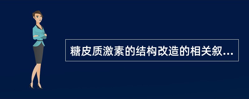 糖皮质激素的结构改造的相关叙述，不正确的是