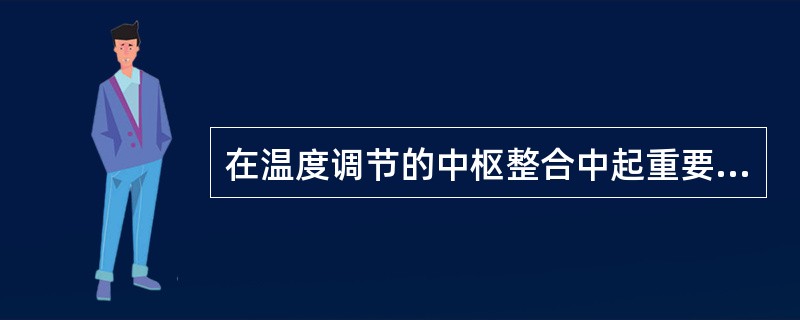 在温度调节的中枢整合中起重要作用的是