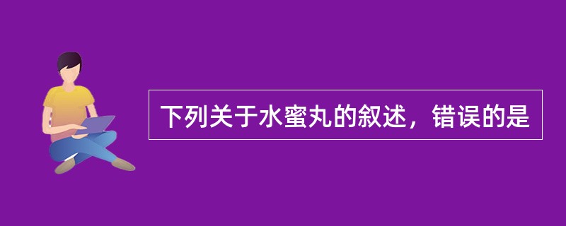 下列关于水蜜丸的叙述，错误的是