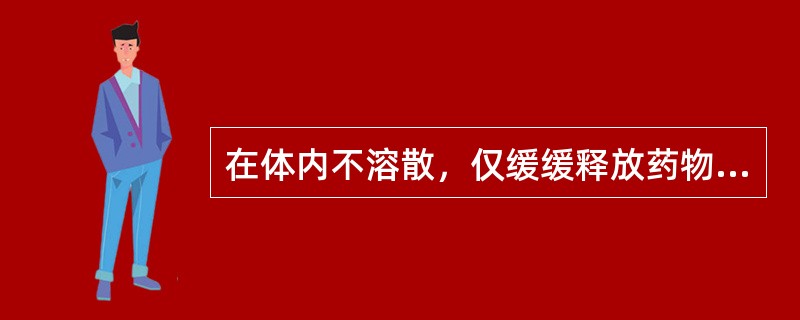 在体内不溶散，仅缓缓释放药物，可以减轻含毒性或刺激性强的药物的毒性和刺激性