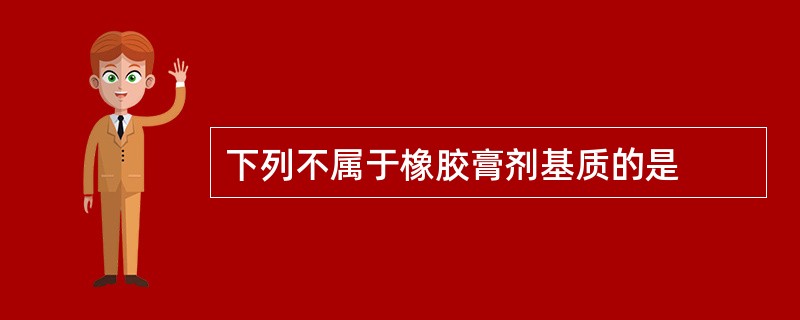 下列不属于橡胶膏剂基质的是