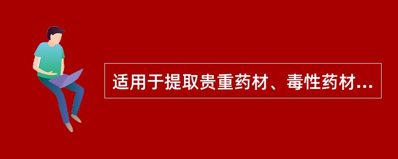 适用于提取贵重药材、毒性药材、有效成分含量较低的药材，但不适用于新鲜的及容易膨胀的药材、无组织结构药材的方法是