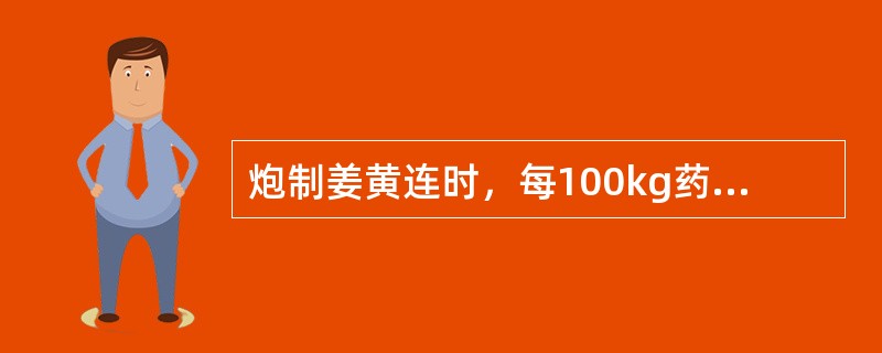 炮制姜黄连时，每100kg药物用干姜