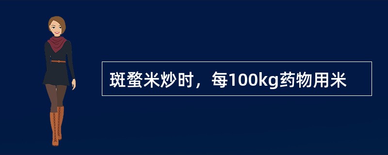 斑蝥米炒时，每100kg药物用米