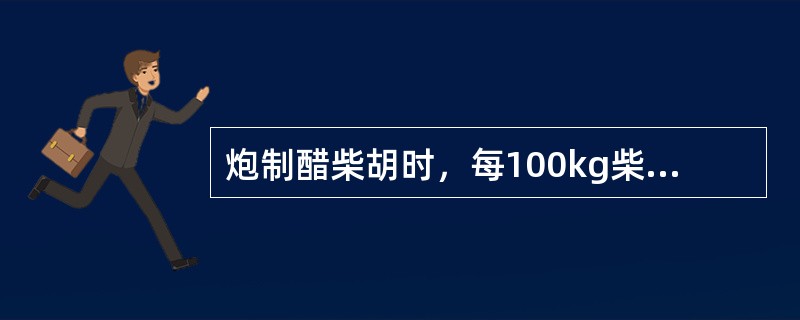 炮制醋柴胡时，每100kg柴胡用米醋