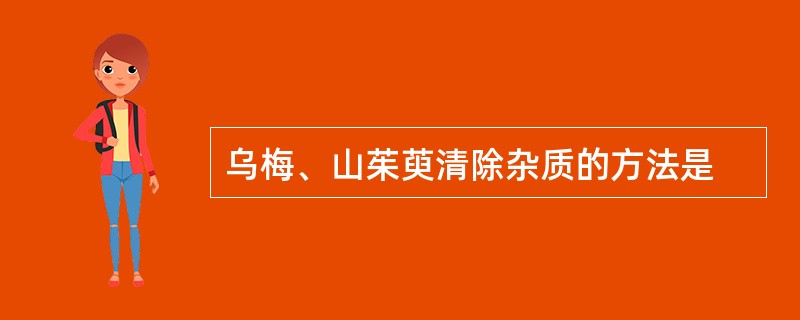 乌梅、山茱萸清除杂质的方法是