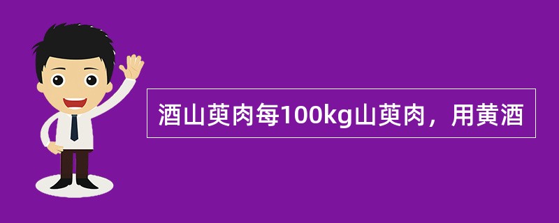 酒山萸肉每100kg山萸肉，用黄酒