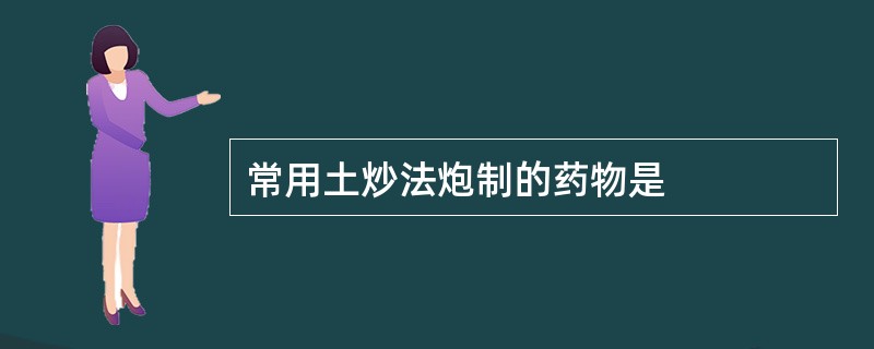 常用土炒法炮制的药物是