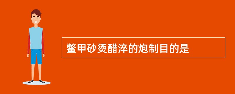 鳖甲砂烫醋淬的炮制目的是